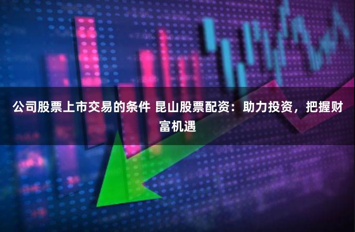 公司股票上市交易的条件 昆山股票配资：助力投资，把握财富机遇