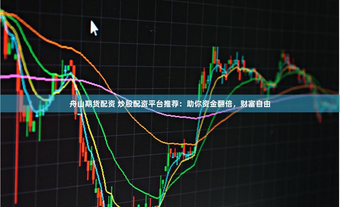 舟山期货配资 炒股配资平台推荐：助你资金翻倍，财富自由