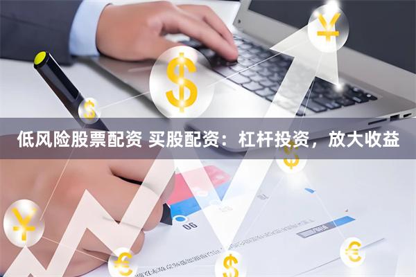 低风险股票配资 买股配资：杠杆投资，放大收益