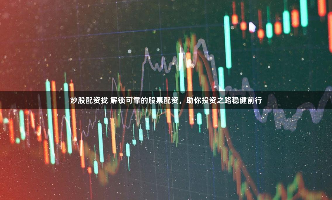 炒股配资找 解锁可靠的股票配资，助你投资之路稳健前行