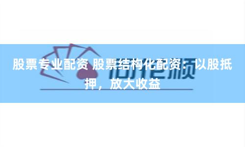 股票专业配资 股票结构化配资：以股抵押，放大收益