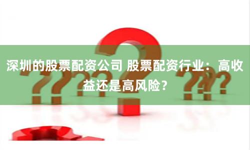 深圳的股票配资公司 股票配资行业：高收益还是高风险？