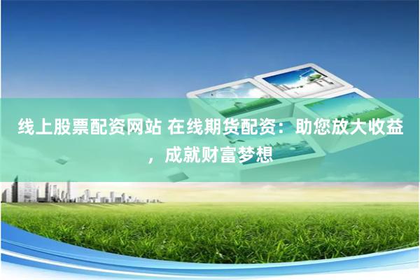 线上股票配资网站 在线期货配资：助您放大收益，成就财富梦想