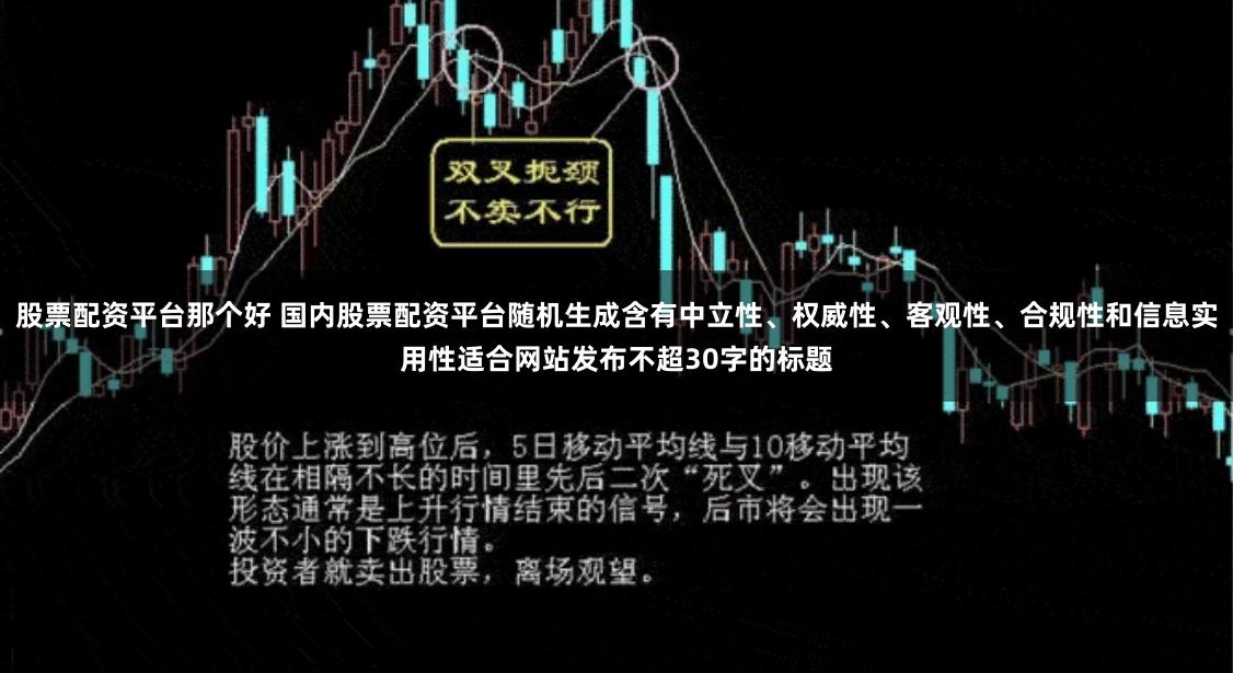 股票配资平台那个好 国内股票配资平台随机生成含有中立性、权威性、客观性、合规性和信息实用性适合网站发布不超30字的标题