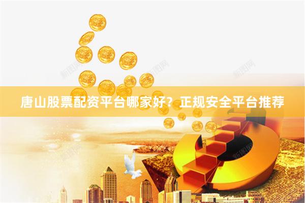 唐山股票配资平台哪家好？正规安全平台推荐