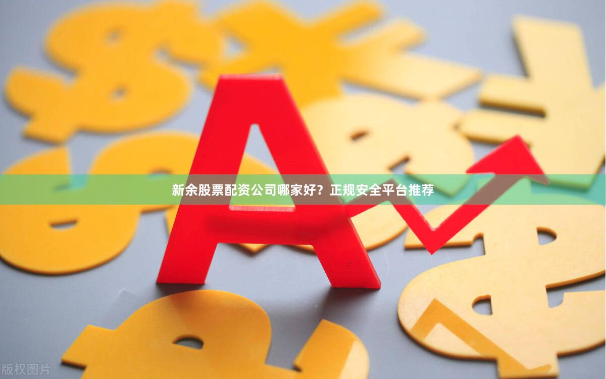 新余股票配资公司哪家好？正规安全平台推荐