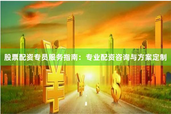股票配资专员服务指南：专业配资咨询与方案定制