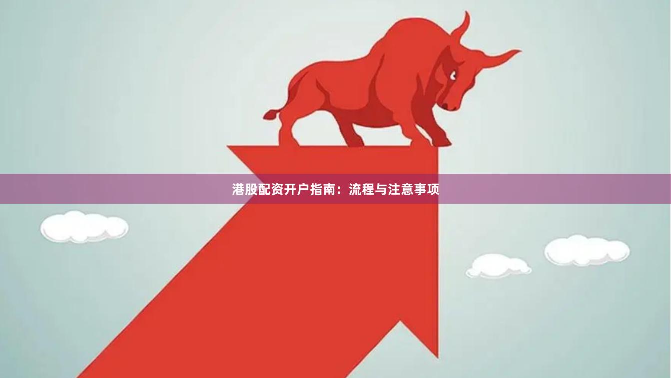 港股配资开户指南：流程与注意事项