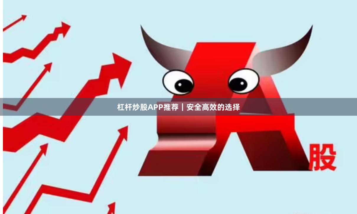 杠杆炒股APP推荐｜安全高效的选择
