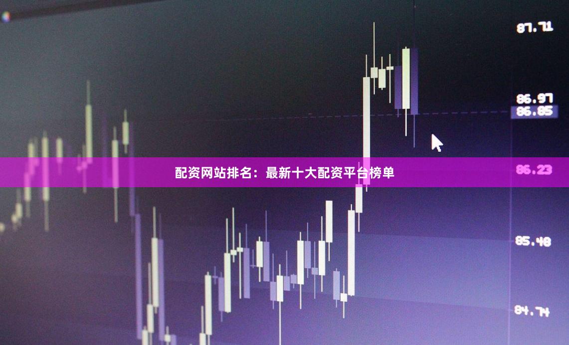 配资网站排名：最新十大配资平台榜单
