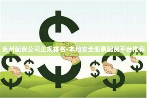 贵州配资公司正规排名-本地安全股票配资平台推荐