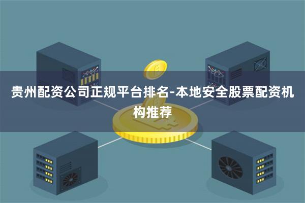 贵州配资公司正规平台排名-本地安全股票配资机构推荐