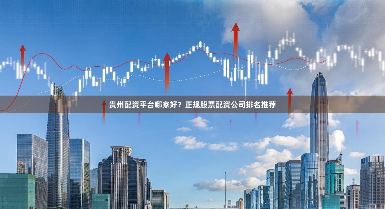 贵州配资平台哪家好？正规股票配资公司排名推荐