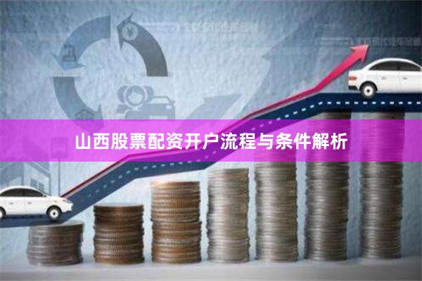 山西股票配资开户流程与条件解析