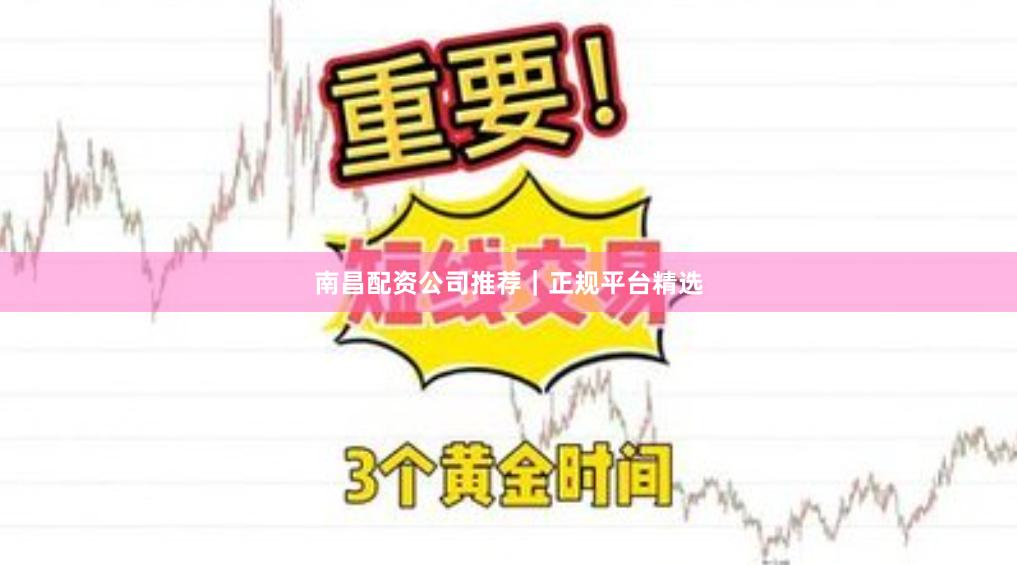 南昌配资公司推荐|正规平台精选
